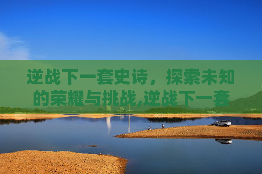 逆战下一套史诗，探索未知的荣耀与挑战,逆战下一套史诗套装什么时候出
