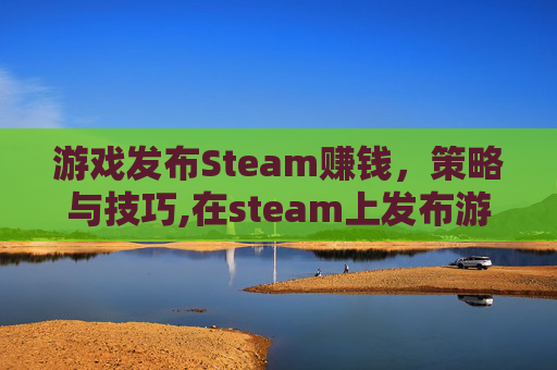 游戏发布Steam赚钱，策略与技巧,在steam上发布游戏赚多少