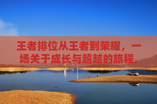 王者排位从王者到荣耀，一场关于成长与超越的旅程,王者荣耀排位到王者有什么奖励