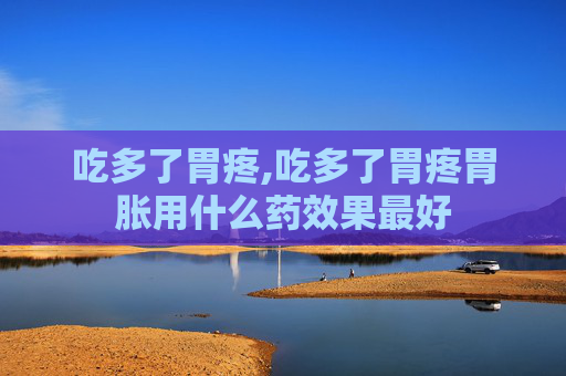 吃多了胃疼,吃多了胃疼胃胀用什么药效果最好