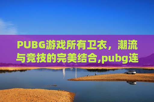 PUBG游戏所有卫衣，潮流与竞技的完美结合,pubg连帽卫衣