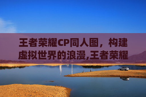 王者荣耀CP同人图，构建虚拟世界的浪漫,王者荣耀cp同人图高清