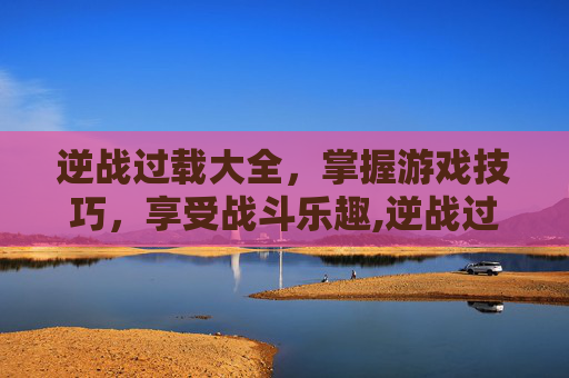 逆战过载大全，掌握游戏技巧，享受战斗乐趣,逆战过载怎么用几率高