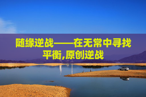 随缘逆战——在无常中寻找平衡,原创逆战