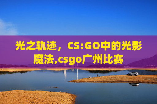 光之轨迹，CS:GO中的光影魔法,csgo广州比赛