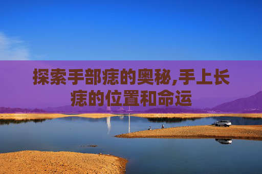 探索手部痣的奥秘,手上长痣的位置和命运