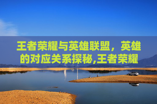 王者荣耀与英雄联盟，英雄的对应关系探秘,王者荣耀 lol英雄对应段位
