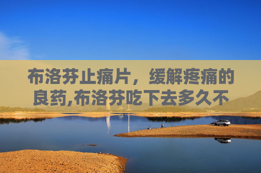 布洛芬止痛片，缓解疼痛的良药,布洛芬吃下去多久不痛