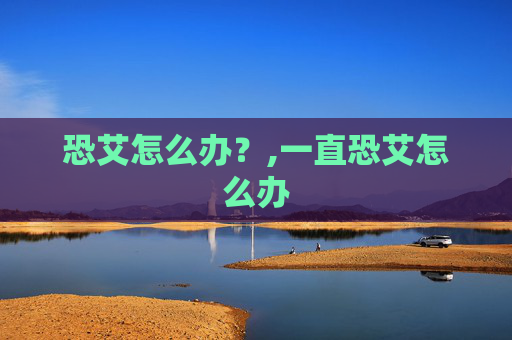 恐艾怎么办？,一直恐艾怎么办
