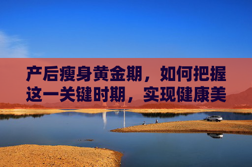 产后瘦身黄金期，如何把握这一关键时期，实现健康美丽蜕变,产后瘦身的黄金期