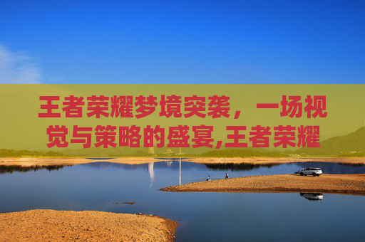 王者荣耀梦境突袭，一场视觉与策略的盛宴,王者荣耀梦境突袭怎么触发