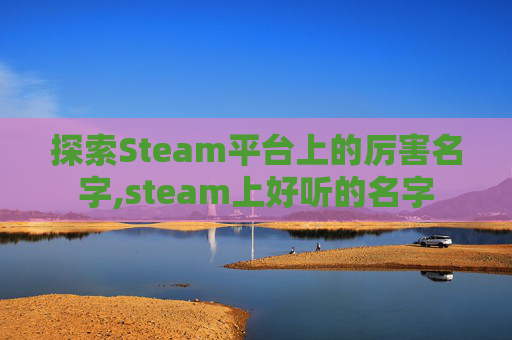 探索Steam平台上的厉害名字,steam上好听的名字