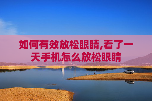 如何有效放松眼睛,看了一天手机怎么放松眼睛