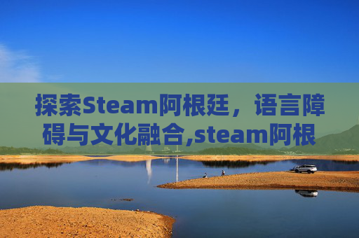 探索Steam阿根廷，语言障碍与文化融合,steam阿根廷区英文
