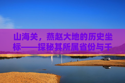 山海关，燕赵大地的历史坐标——探秘其所属省份与千年文脉,山海关属于哪个省市