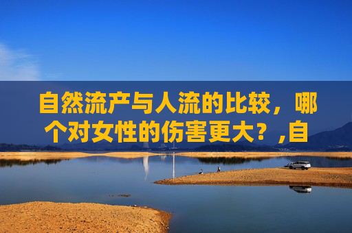 自然流产与人流的比较，哪个对女性的伤害更大？,自然流产和人流哪个伤害大些