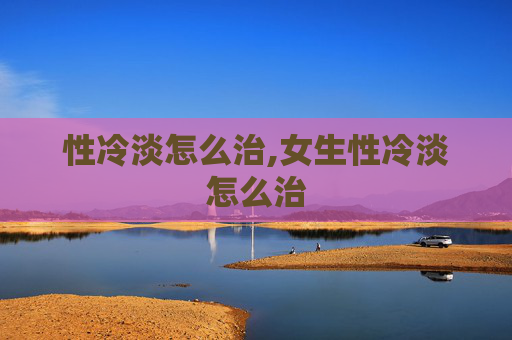 性冷淡怎么治,女生性冷淡怎么治