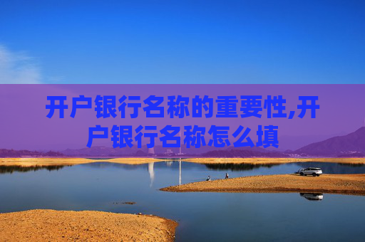 开户银行名称的重要性,开户银行名称怎么填