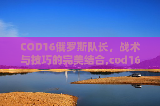 COD16俄罗斯队长，战术与技巧的完美结合,cod16俄罗斯士兵