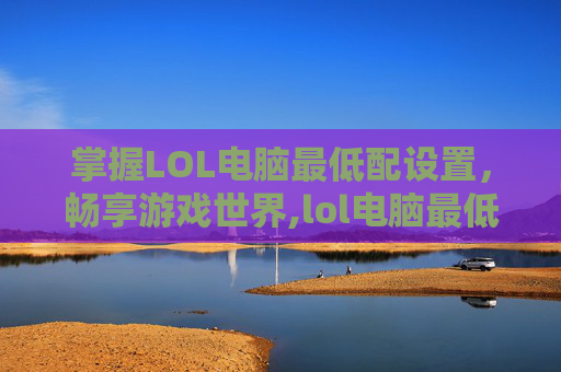 掌握LOL电脑最低配设置，畅享游戏世界,lol电脑最低配设置在哪