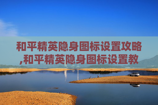 和平精英隐身图标设置攻略,和平精英隐身图标设置教程 和平精英隐身图标设置攻略,和平精英隐身图标设置教程