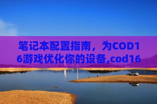 笔记本配置指南，为COD16游戏优化你的设备,cod16最低配置笔记本