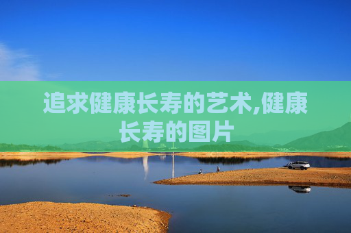 追求健康长寿的艺术,健康长寿的图片