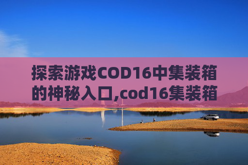 探索游戏COD16中集装箱的神秘入口,cod16集装箱地图