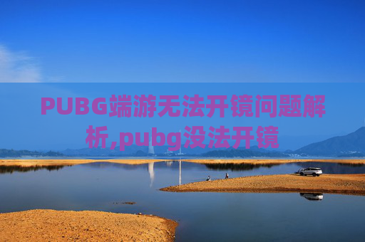 PUBG端游无法开镜问题解析,pubg没法开镜