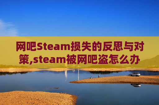 网吧Steam损失的反思与对策,steam被网吧盗怎么办