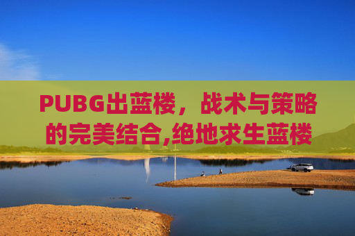 PUBG出蓝楼，战术与策略的完美结合,绝地求生蓝楼bug怎么出来