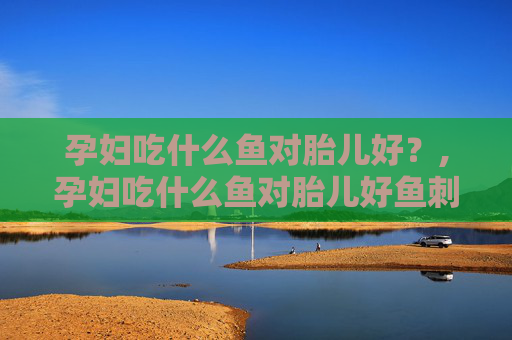 孕妇吃什么鱼对胎儿好？,孕妇吃什么鱼对胎儿好鱼刺又少