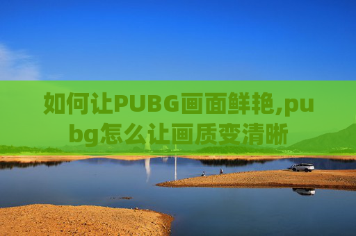 如何让PUBG画面鲜艳,pubg怎么让画质变清晰 如何让PUBG画面鲜艳,pubg怎么让画质变清晰