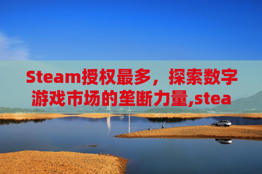 Steam授权最多,探索数字游戏市场的垄断力量,steam最多授权几台 Steam授权最多,探索数字游戏市场的垄断力量,steam最多授权几台
