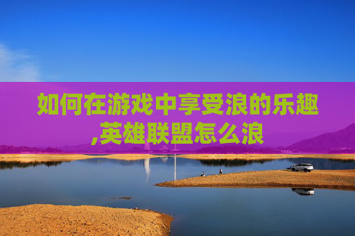 如何在游戏中享受浪的乐趣,英雄联盟怎么浪