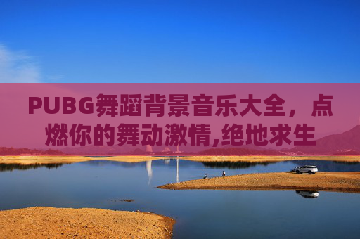 PUBG舞蹈背景音乐大全，点燃你的舞动激情,绝地求生舞蹈音乐叫什么名字?