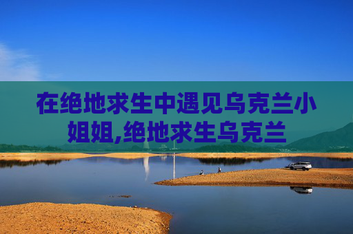 在绝地求生中遇见乌克兰小姐姐,绝地求生乌克兰
