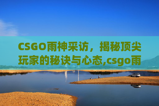 CSGO雨神采访，揭秘顶尖玩家的秘诀与心态,csgo雨神在哪个队伍