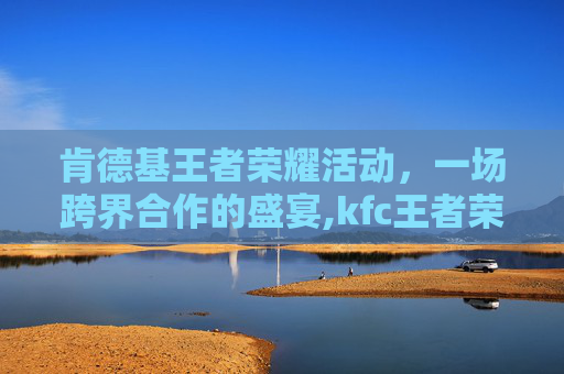 肯德基王者荣耀活动，一场跨界合作的盛宴,kfc王者荣耀活动