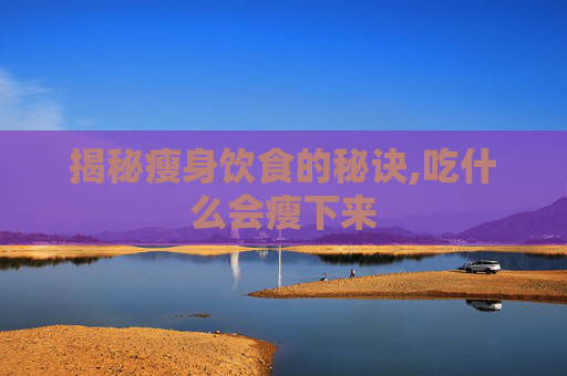 揭秘瘦身饮食的秘诀,吃什么会瘦下来