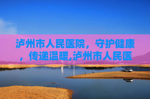 泸州市人民医院，守护健康，传递温暖,泸州市人民医院沙茜院区