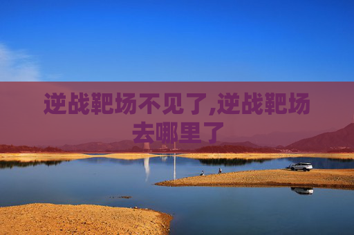 逆战靶场不见了,逆战靶场去哪里了
