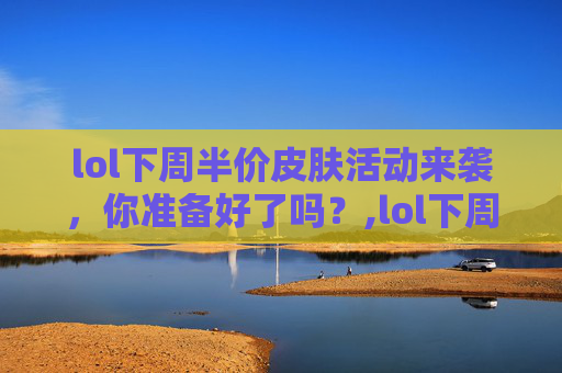 lol下周半价皮肤活动来袭，你准备好了吗？,lol下周半价皮肤会返场吗