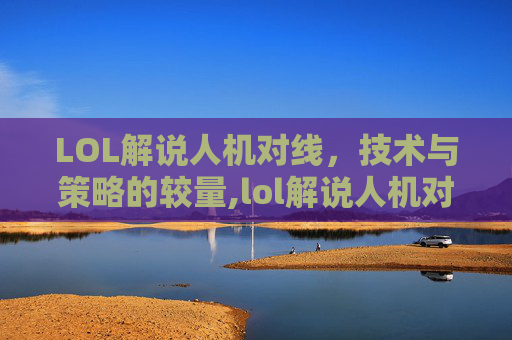 LOL解说人机对线，技术与策略的较量,lol解说人机对线怎么打