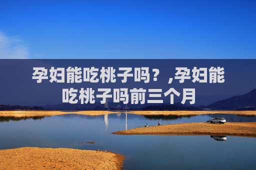 孕妇能吃桃子吗？,孕妇能吃桃子吗前三个月