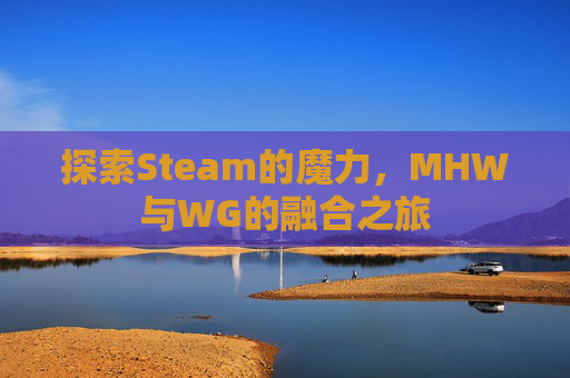 探索Steam的魔力，MHW与WG的融合之旅