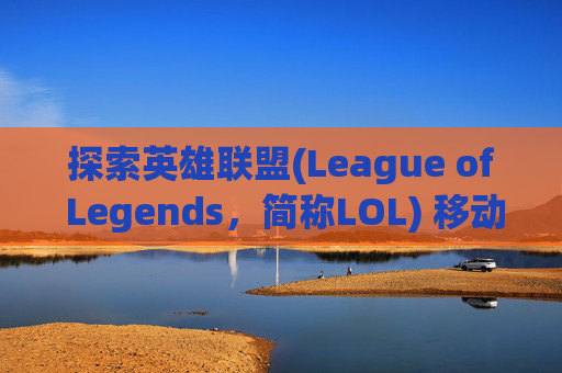 探索英雄联盟(League of Legends，简称LOL) 移动精华的奥秘,lol精髓怎么弄