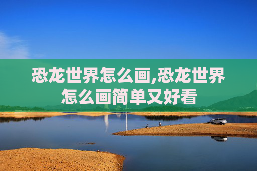 恐龙世界怎么画,恐龙世界怎么画简单又好看