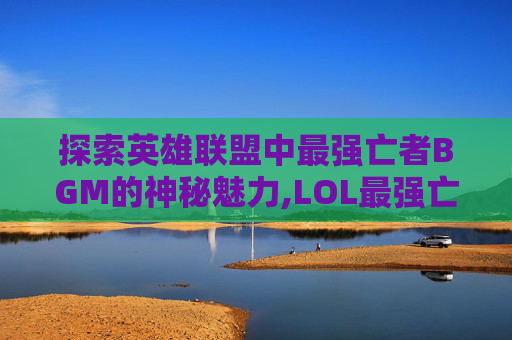探索英雄联盟中最强亡者BGM的神秘魅力,LOL最强亡者博主