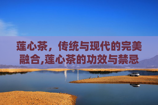 莲心茶，传统与现代的完美融合,莲心茶的功效与禁忌